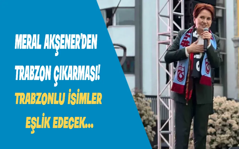 Meral Akşener’den  Trabzon çıkarması!