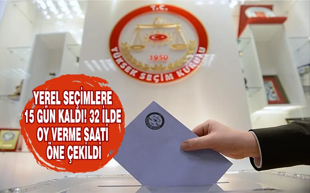 Yerel seçimlere 15 gün kaldı! 32 ilde oy verme saati öne çekildi!