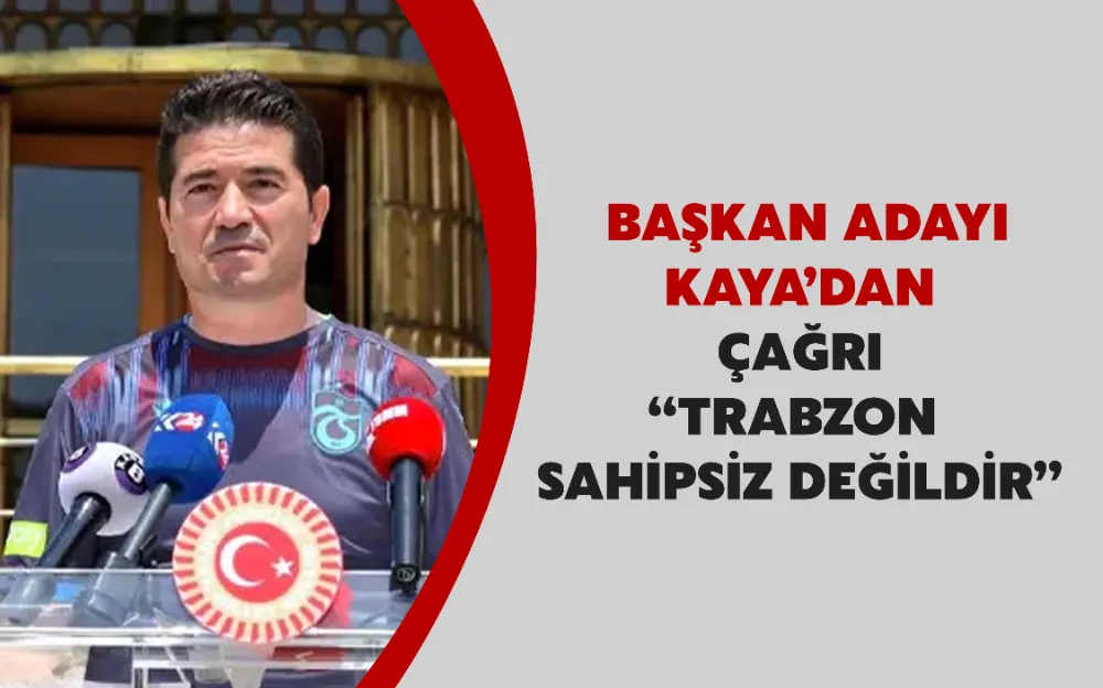   BAŞKAN ADAYI  KAYA’DAN  ÇAĞRI ‘‘TRABZON  SAHİPSİZ DEĞİLDİR’’