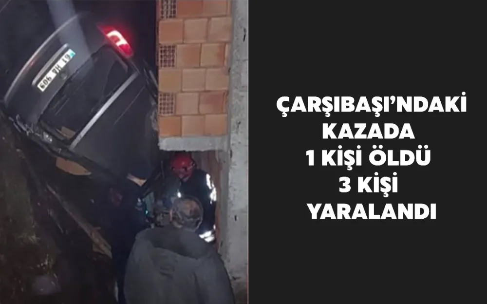 ÇARŞIBAŞI’NDAKİ KAZADA 1 KİŞİ ÖLDÜ 3 KİŞİ YARALANDI