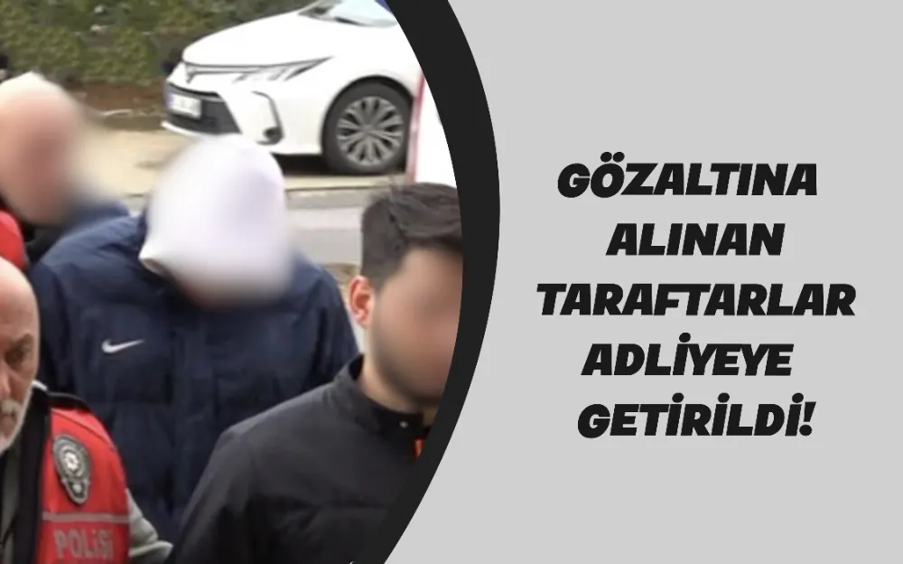 GÖZALTINA ALINAN TARAFTARLAR ADLİYEYE GETİRİLDİ!