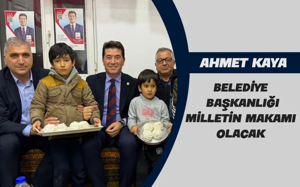 AHMET KAYA: BELEDİYE BAŞKANLIĞI MİLLETİN MAKAMI OLACAK  