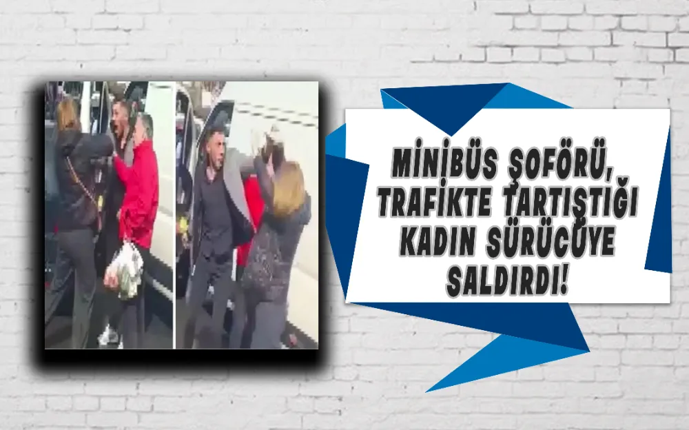 Minibüs şoförü, trafikte tartıştığı kadın sürücüye saldırdı!