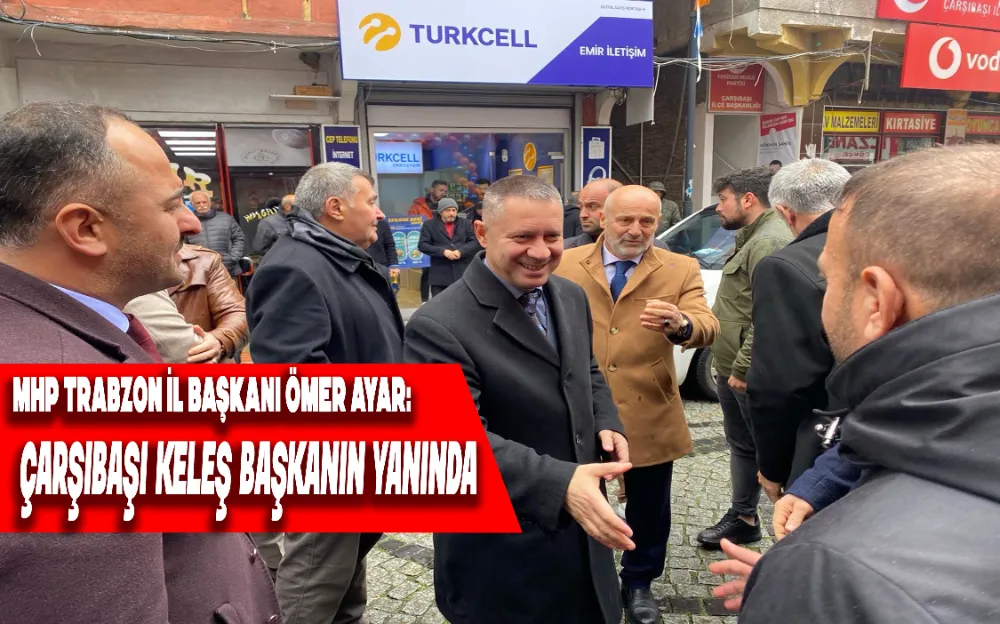 MHP Trabzon İl Başkanı Ömer Ayar: ÇARŞIBAŞI KELEŞ BAŞKANIN YANINDA!