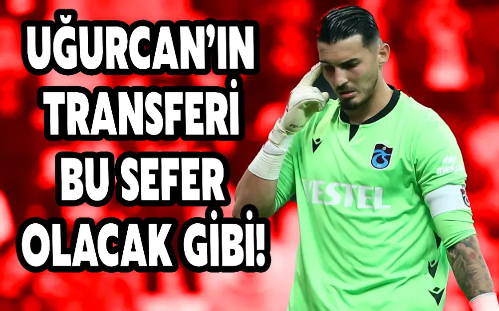 UĞURCAN’IN TRANSFERİ BU SEFER OLACAK GİBİ! 