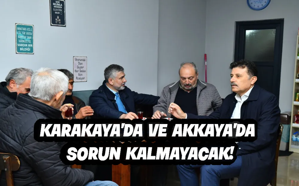 KARAKAYA’DA VE AKKAYA’DA SORUN KALMAYACAK!