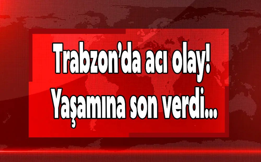 Trabzon’da acı olay! Yaşamına son verdi...