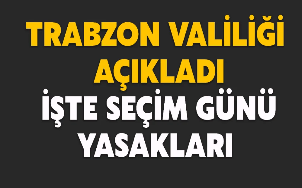 Trabzon Valiliği açıkladı! İşte seçim günü yasakları  