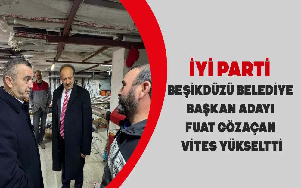 İYİ PARTİ BEŞİKDÜZÜ BELEDİYE BAŞKAN ADAYI FUAT GÖZAÇAN VİTES YÜKSELTTİ!