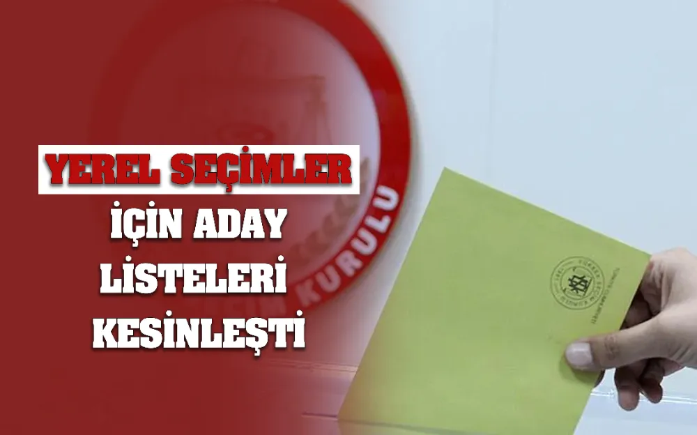 YEREL SEÇİMLER İÇİN ADAY LİSTELERİ  KESİNLEŞTİ