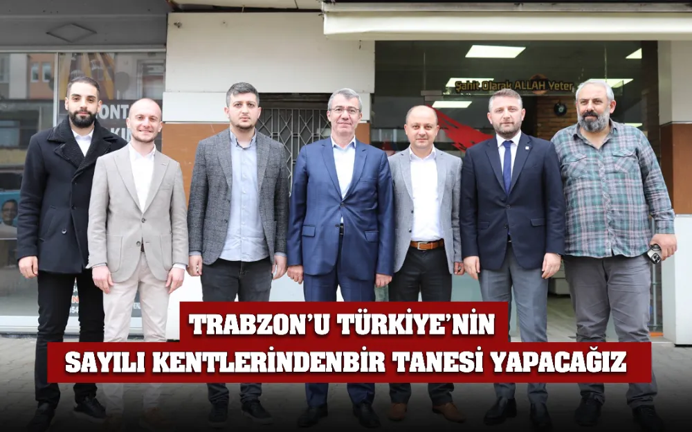 TRABZON’U TÜRKİYE’NİN  SAYILI KENTLERİNDENBİR TANESİ YAPACAĞIZ