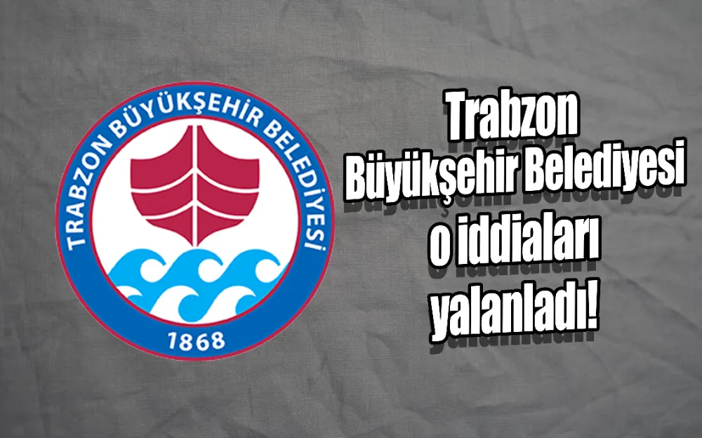 Trabzon Büyükşehir Belediyesi o iddiaları yalanladı!