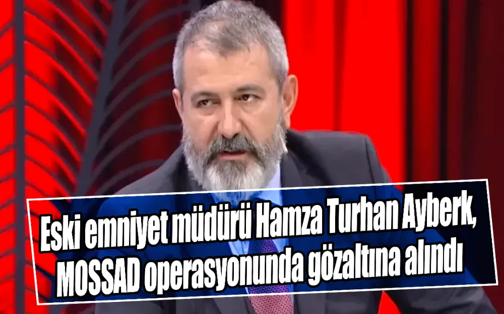 Eski emniyet müdürü Hamza Turhan Ayberk, MOSSAD operasyonunda gözaltına alındı!