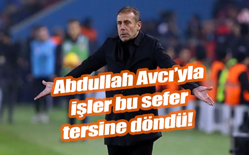 Abdullah Avcı’yla işler bu sefer tersine döndü!