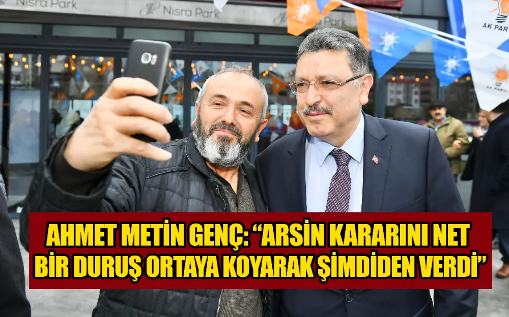 AHMET METİN GENÇ: “ARSİN KARARINI NET  BİR DURUŞ ORTAYA KOYARAK ŞİMDİDEN VERDİ”