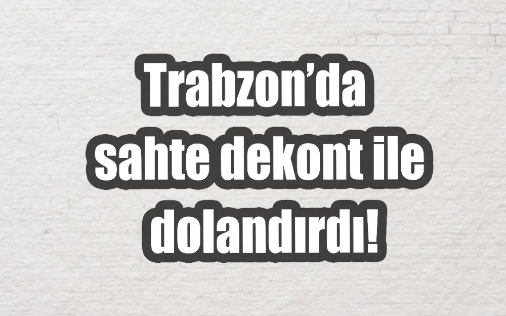 Trabzon’da sahte dekont ile dolandırdı!