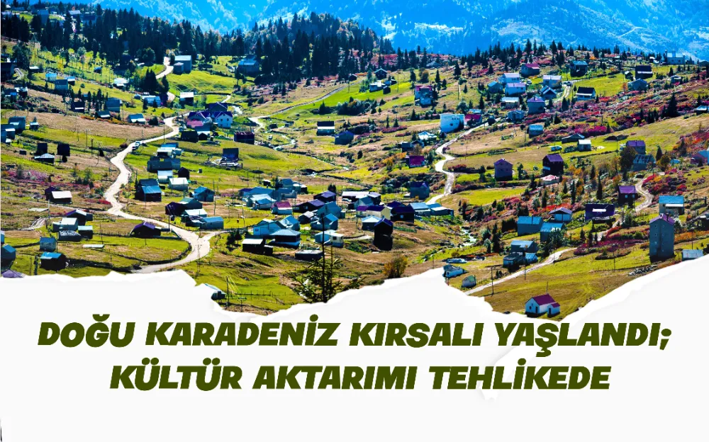 TRABZON DOĞU KARADENİZ KIRSALI YAŞLANDI; KÜLTÜR AKTARIMI TEHLİKEDE