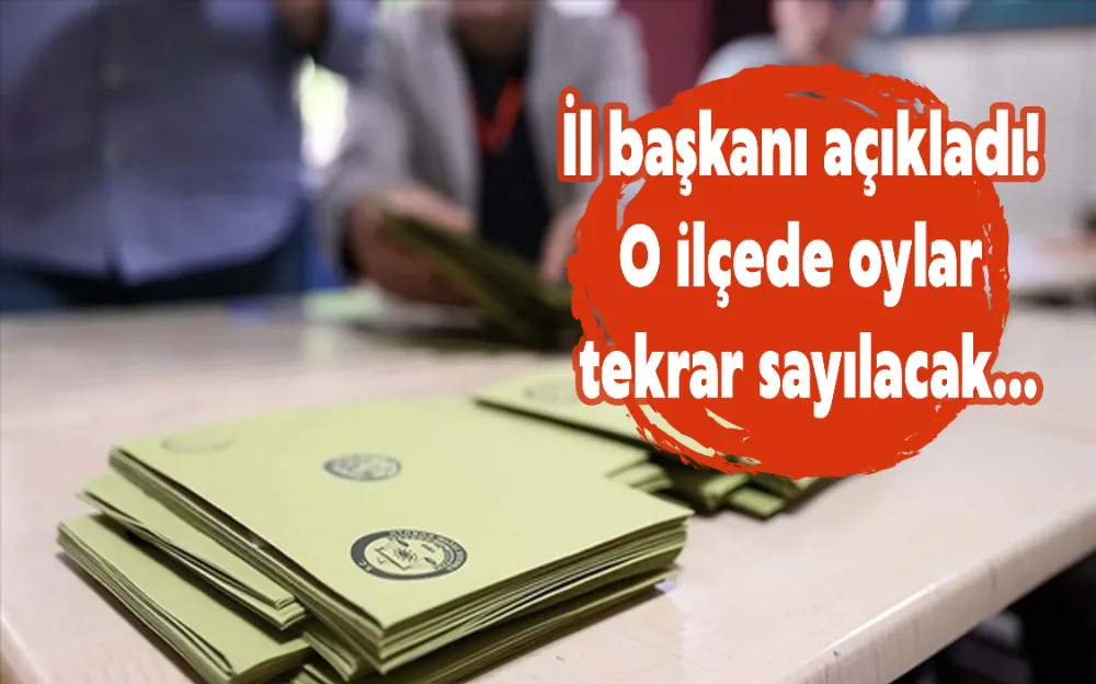 İL BAŞKANI AÇIKLADI! O İLÇEDE OYLAR TEKRAR SAYILACAK…