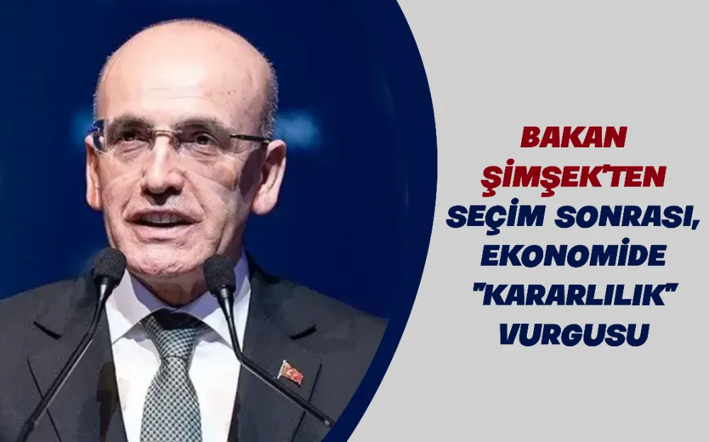 BAKAN ŞİMŞEK’TEN SEÇİM SONRASI, EKONOMİDE 