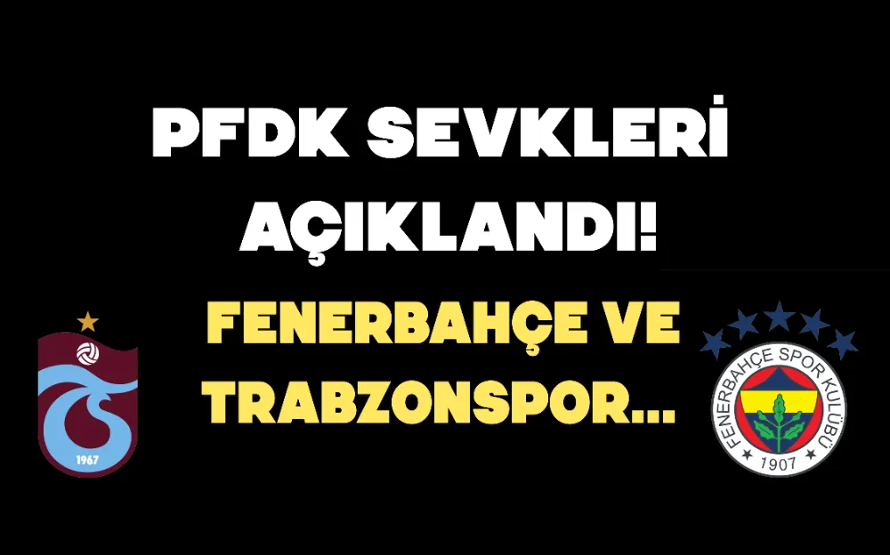 PFDK SEVKLERİ AÇIKLANDI! FENERBAHÇE VE TRABZONSPOR...