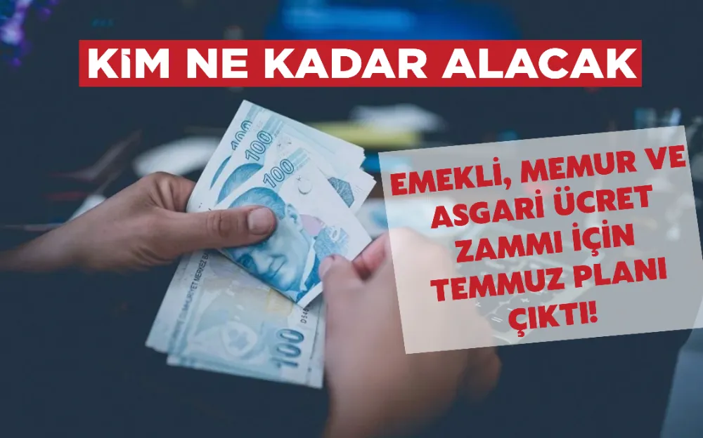 EMEKLİ, MEMUR VE ASGARİ ÜCRET ZAMMI İÇİN TEMMUZ PLANI ÇIKTI! 