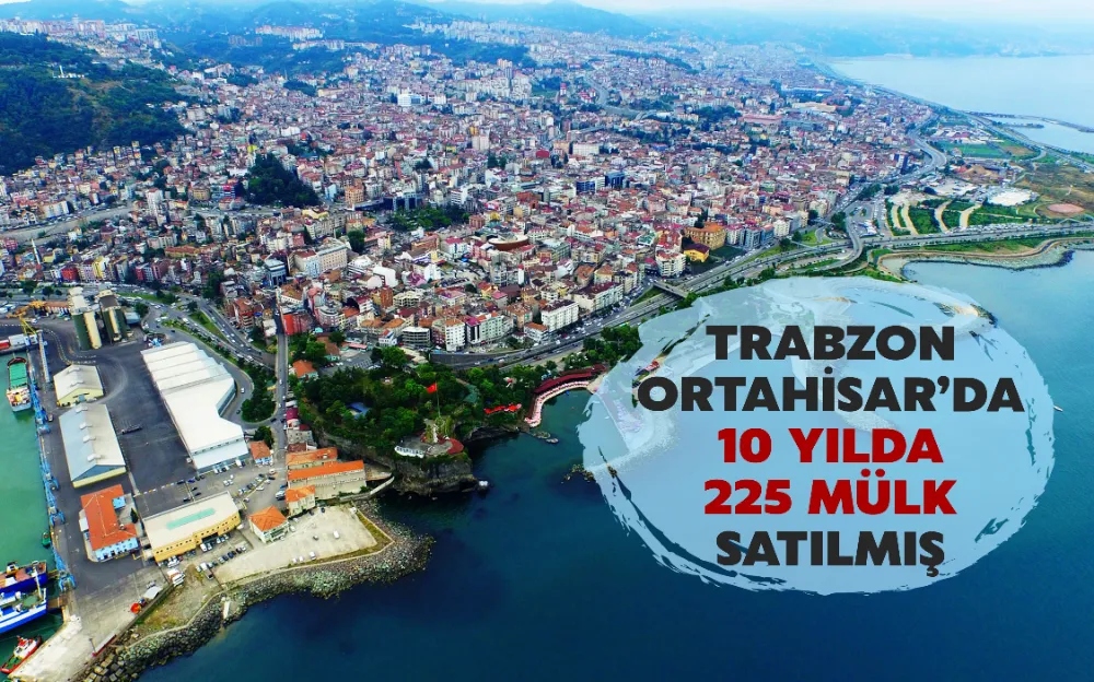 TRABZON  ORTAHİSAR’DA  10 YILDA  225 MÜLK  SATILMIŞ 