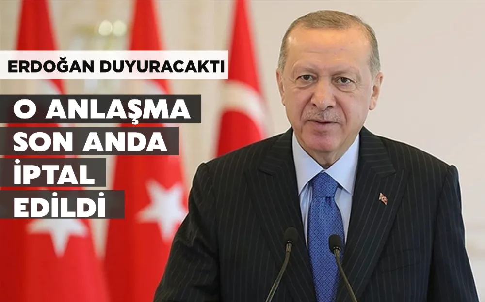 ERDOĞAN DUYURACAKTI, O ANLAŞMA SON ANDA İPTAL EDİLDİ