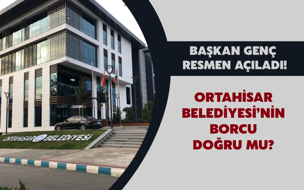 BAŞKAN GENÇ  RESMEN AÇILADI! ORTAHİSAR  BELEDİYESİ’NİN  BORCU DOĞRU MU? 