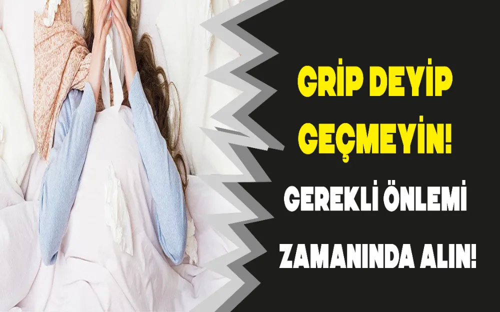 Grip deyip geçmeyin! Gerekli önlemi zamanında alın!