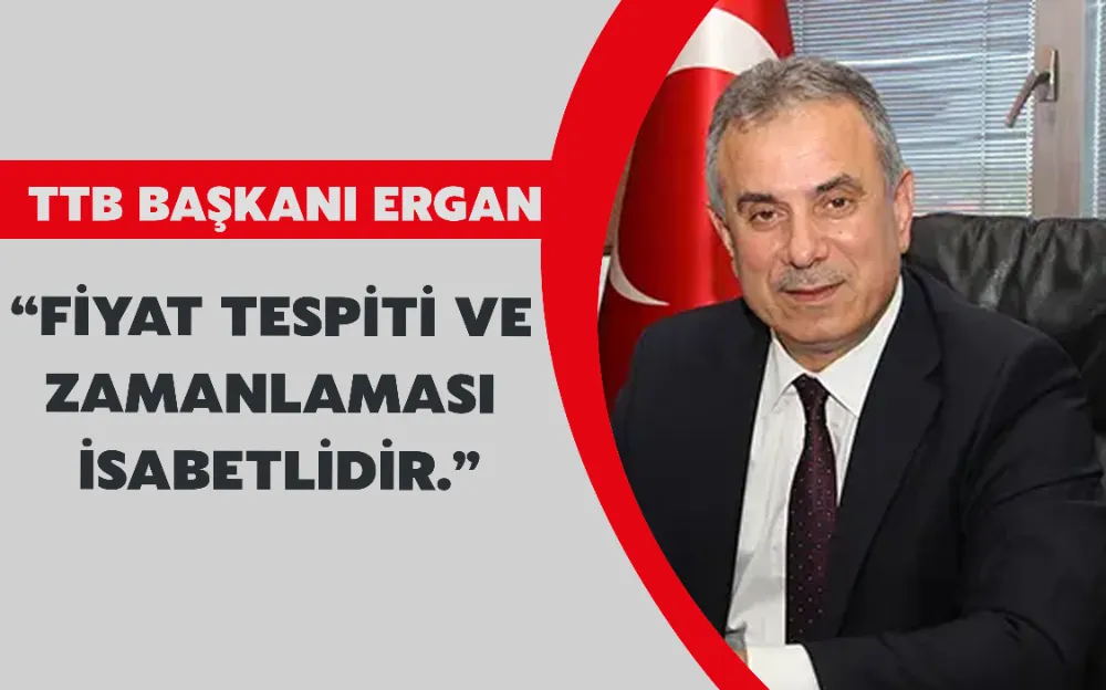 TTB BAŞKANI ERGAN, “FİYAT TESPİTİ VE ZAMANLAMASI İSABETLİDİR.”