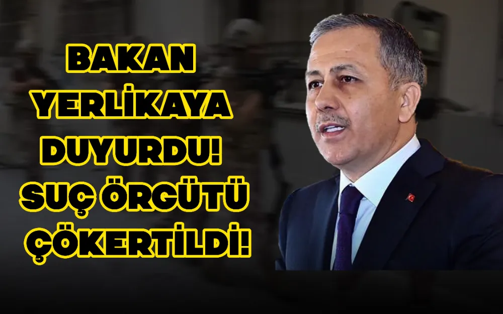 BAKAN YERLİKAYA DUYURDU! SUÇ ÖRGÜTÜ ÇÖKERTİLDİ!