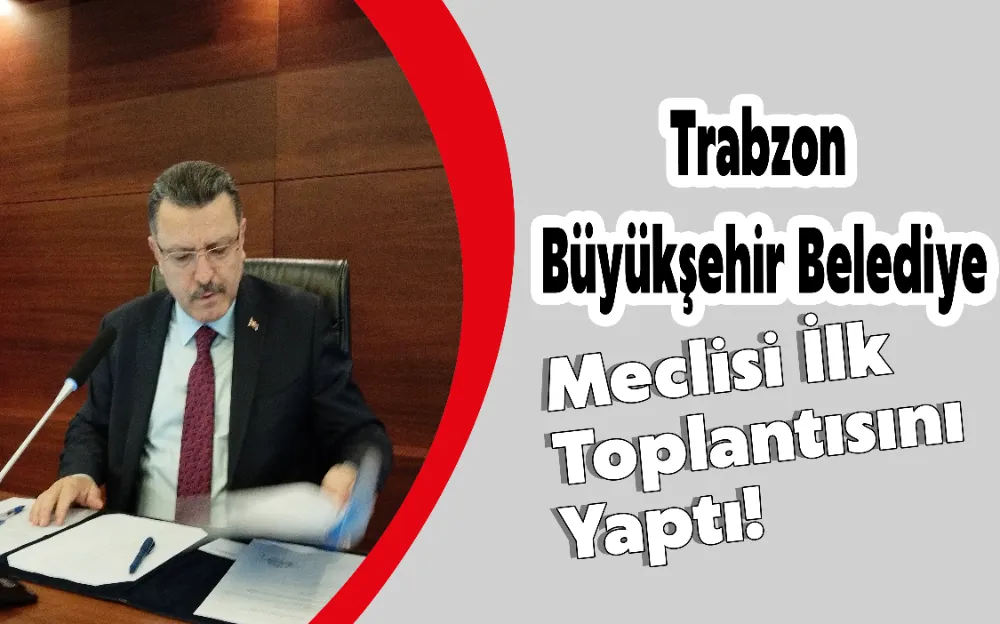 TRABZON BÜYÜKŞEHİR BELEDİYE MECLİSİ İLK TOPLANTISINI YAPTI