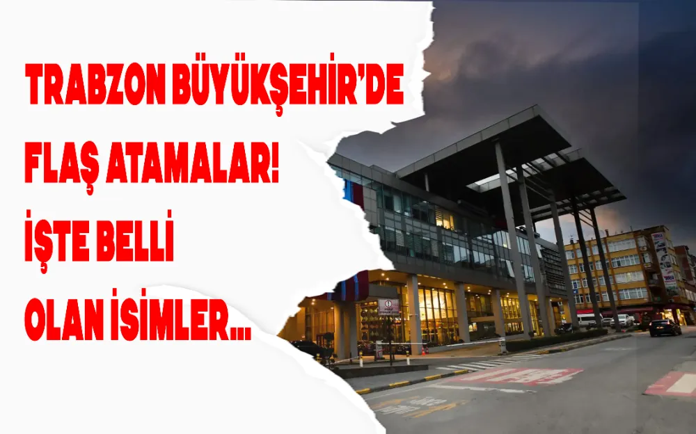 TRABZON BÜYÜKŞEHİR’DE FLAŞ ATAMALAR! İŞTE BELLİ OLAN İSİMLER…