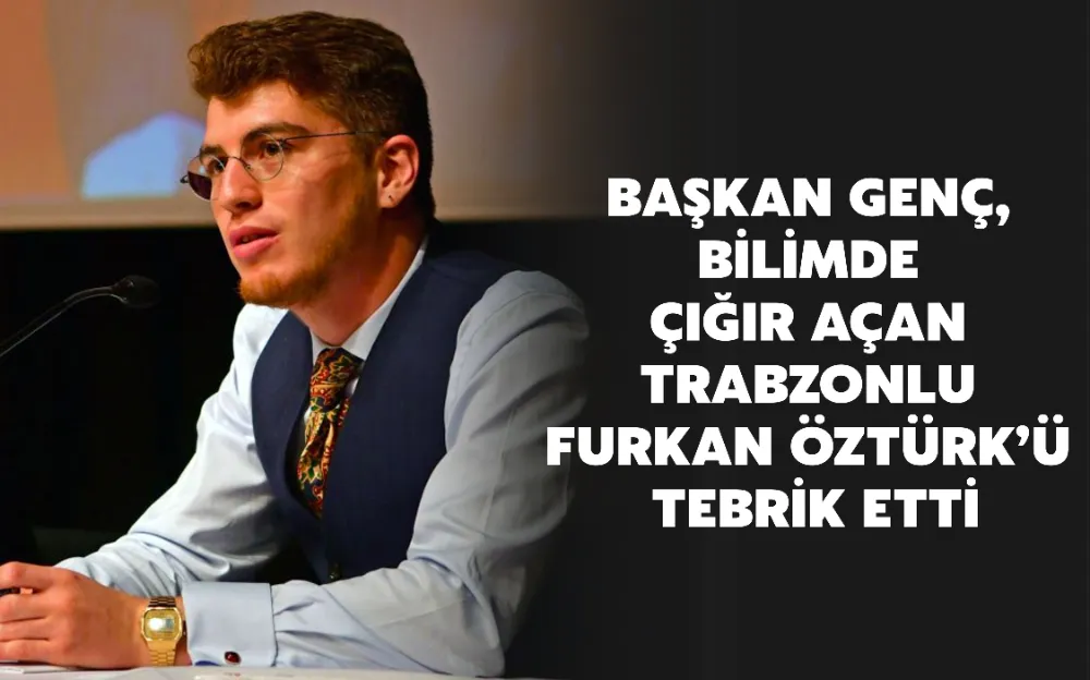 BAŞKAN GENÇ, BİLİMDE ÇIĞIR AÇAN TRABZONLU FURKAN ÖZTÜRK’Ü TEBRİK ETTİ