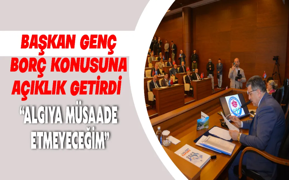 BAŞKAN GENÇ BORÇ KONUSUNA AÇIKLIK GETİRDİ  “ALGIYA MÜSAADE ETMEYECEĞİM”