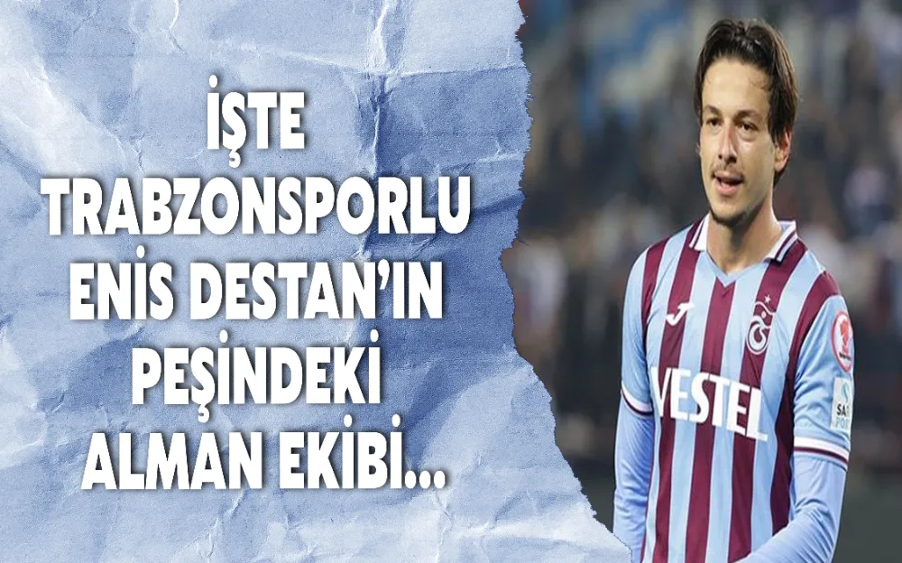 İŞTE TRABZONSPORLU ENİS DESTAN’IN PEŞİNDEKİ ALMAN EKİBİ…