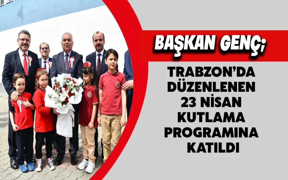 BAŞKAN GENÇ TRABZON’DA DÜZENLENEN 23 NİSAN KUTLAMA PROGRAMINA KATILDI