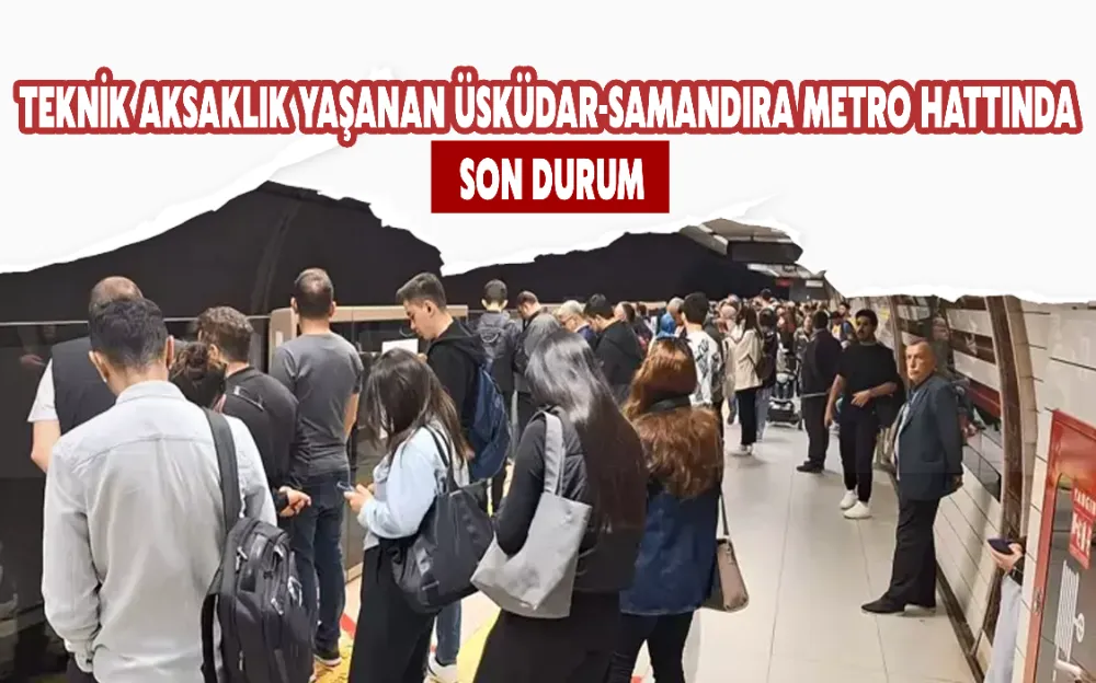 TEKNİK AKSAKLIK YAŞANAN ÜSKÜDAR-SAMANDIRA METRO HATTINDA SON DURUM