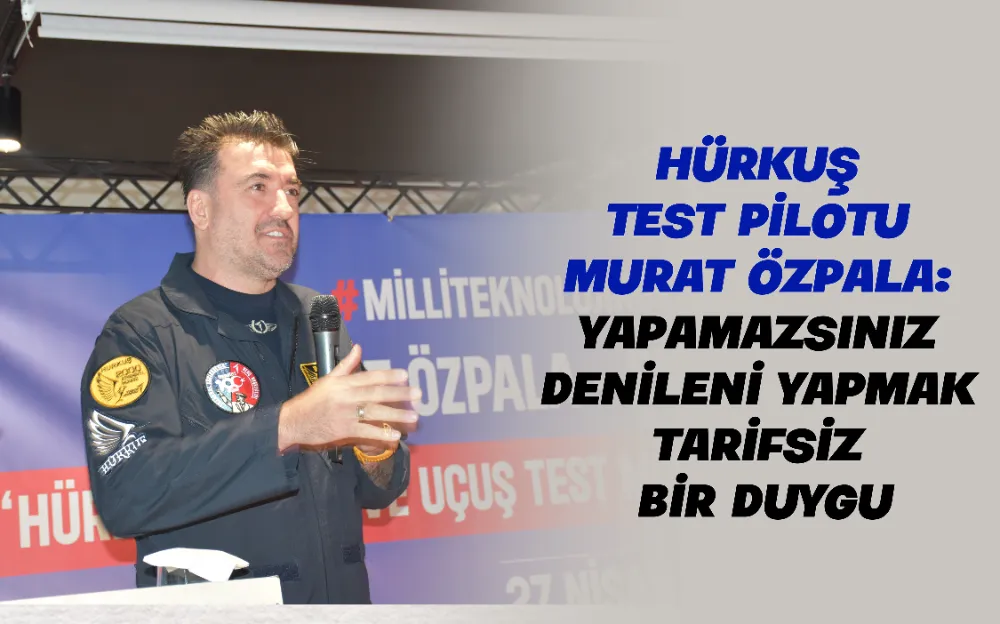 HÜRKUŞ  TEST PİLOTU  MURAT ÖZPALA:  YAPAMAZSINIZ  DENİLENİ YAPMAK  TARİFSİZ  BİR DUYGU