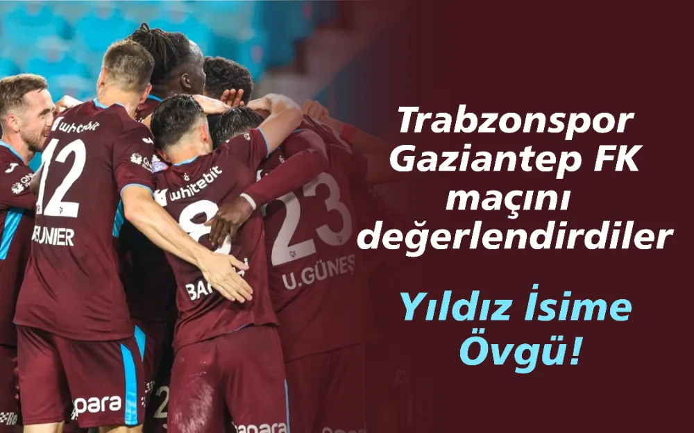 Trabzonspor Gaziantep FK maçını  değerlendirdiler