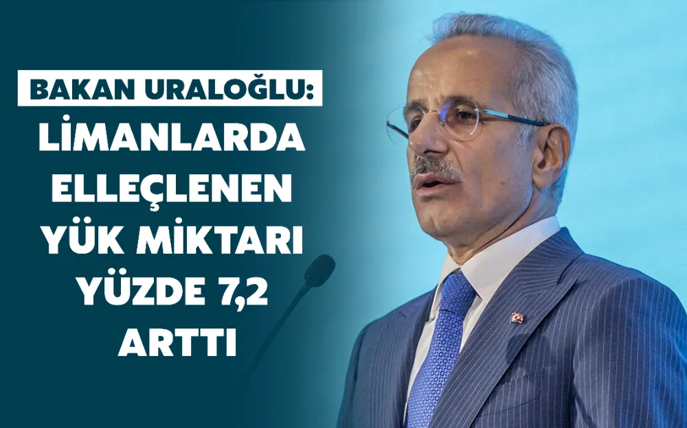 BAKAN URALOĞLU: LİMANLARDA  ELLEÇLENEN YÜK MİKTARI YÜZDE 7,2 ARTTI