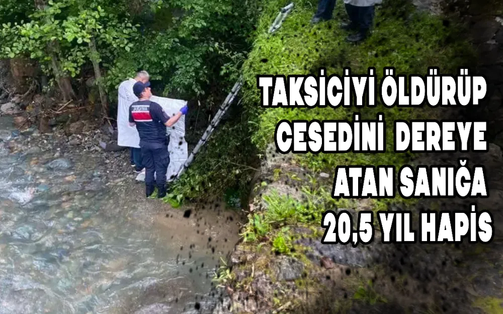 TAKSİCİYİ ÖLDÜRÜP CESEDİNİ DEREYE ATAN SANIĞA 20,5 YIL HAPİS