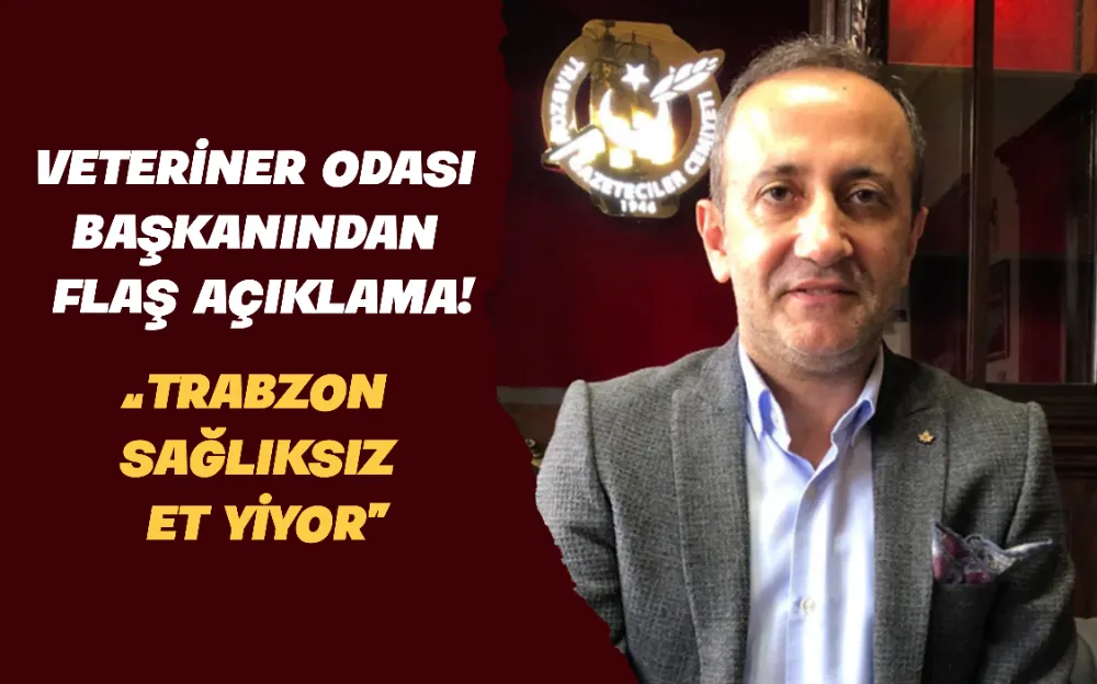 VETERİNER ODASI  BAŞKANINDAN  FLAŞ AÇIKLAMA! “TRABZON SAĞLIKSIZ ET YİYOR”