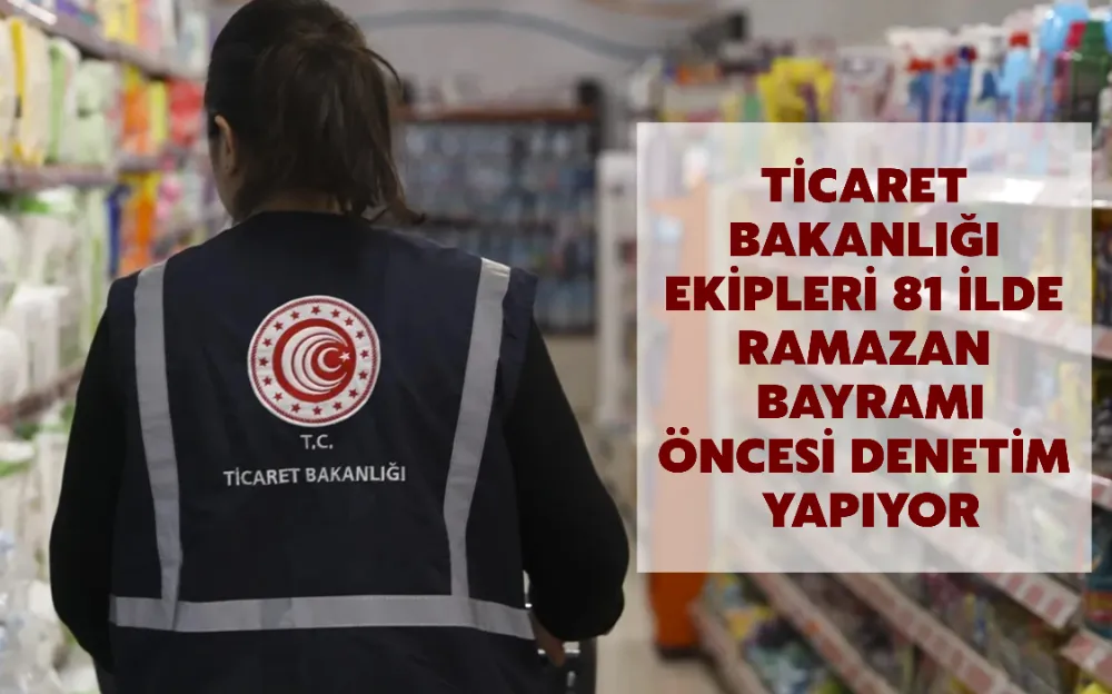 TİCARET  BAKANLIĞI  EKİPLERİ 81 İLDE  RAMAZAN  BAYRAMI ÖNCESİ DENETİM  YAPIYOR