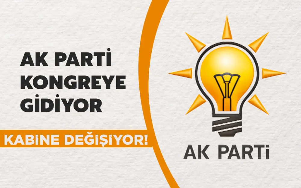 AK PARTİ KONGREYE GİDİYOR, KABİNE DEĞİŞİYOR!