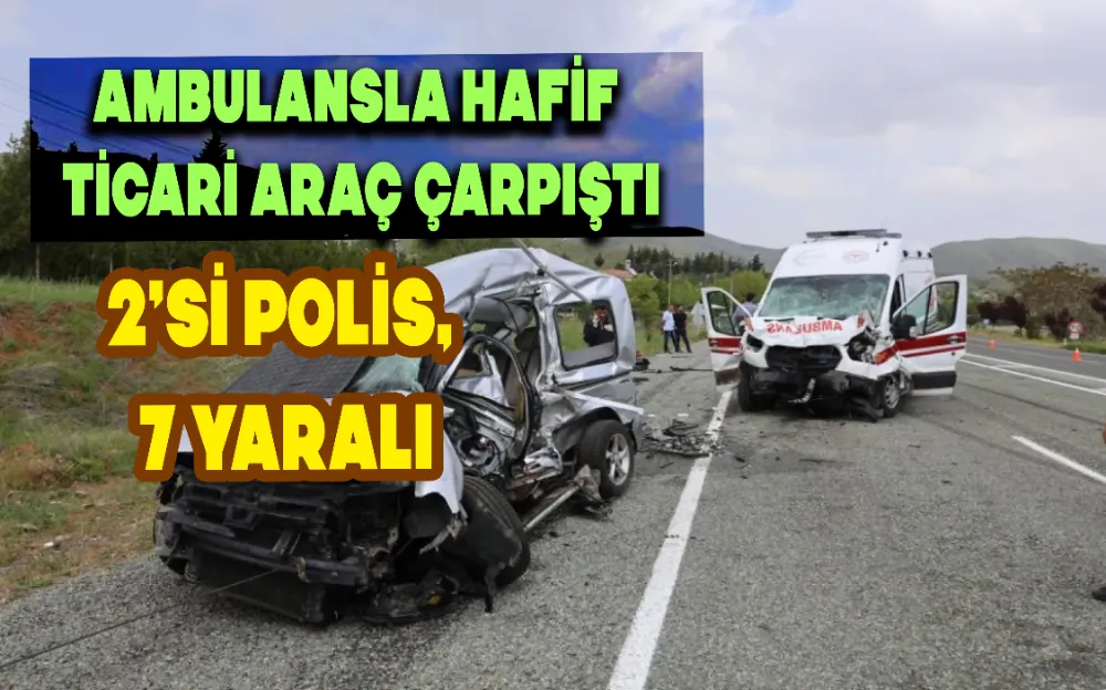 AMBULANSLA HAFİF TİCARİ ARAÇ ÇARPIŞTI: 2’Sİ POLİS, 7 YARALI