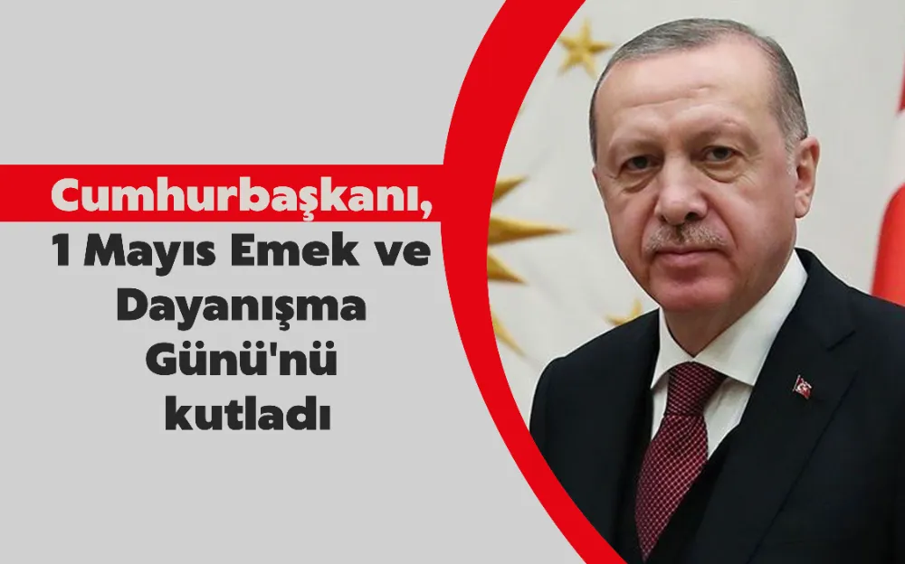 Cumhurbaşkanı Erdoğan, 1 Mayıs Emek ve Dayanışma Günü