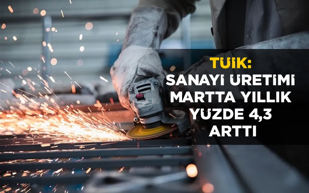 TÜİK: SANAYİ ÜRETİMİ MARTTA YILLIK YÜZDE 4,3 ARTTI