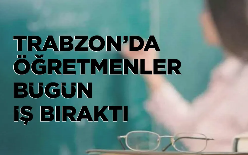 TRABZON’DA ÖĞRETMENLER BÜGÜN İŞ BIRAKTI