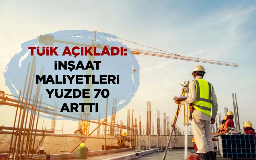 TÜİK AÇIKLADI: İNŞAAT MALİYETLERİ YÜZDE 70 ARTTI